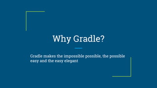 Why Gradle?
Gradle makes the impossible possible, the possible
easy and the easy elegant
 