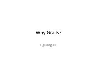 Why	
  Grails?	
  

  Yiguang	
  Hu	
  
 