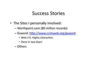 Success	
  Stories	
  
•  The	
  Sites	
  I	
  personally	
  involved:	
  
    –  Worthpoint.com	
  (80	
  million	
  records)	
  
    –  Gsword:	
  h_p://www.ccimweb.org/gsword	
  
        •  Web	
  2.0.	
  Highly	
  interacRve.	
  
        •  Done	
  in	
  two	
  days!	
  
    –  Others	
  
 