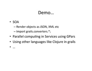 Demo…	
  
•  SOA	
  
    –  Render	
  objects	
  as	
  JSON,	
  XML	
  etc	
  
    –  Import	
  grails.converters.*;	
  
•  Parallel	
  compuRng	
  in	
  Services	
  using	
  GPars	
  
•  Using	
  other	
  languages	
  like	
  Clojure	
  in	
  grails	
  
•  …	
  
 
