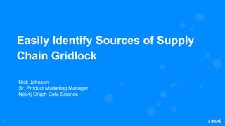 1
Easily Identify Sources of Supply
Chain Gridlock
Nick Johnson
Sr. Product Marketing Manager
Neo4j Graph Data Science
 