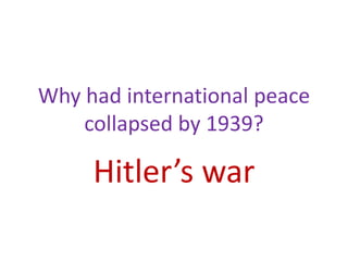 Why had international peace
collapsed by 1939?
Hitler’s war
 