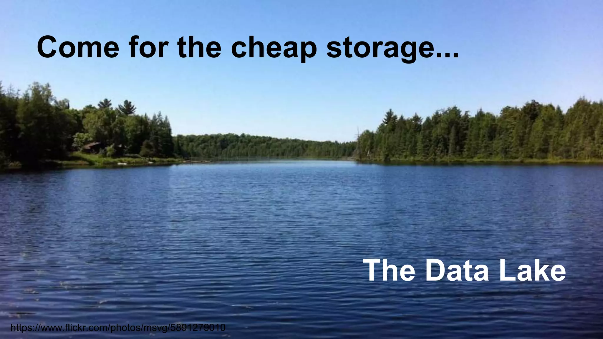 Come for the cheap storage... 
The Data Lake 
https://www.flickr.com/photos/msvg/5891279010 
 