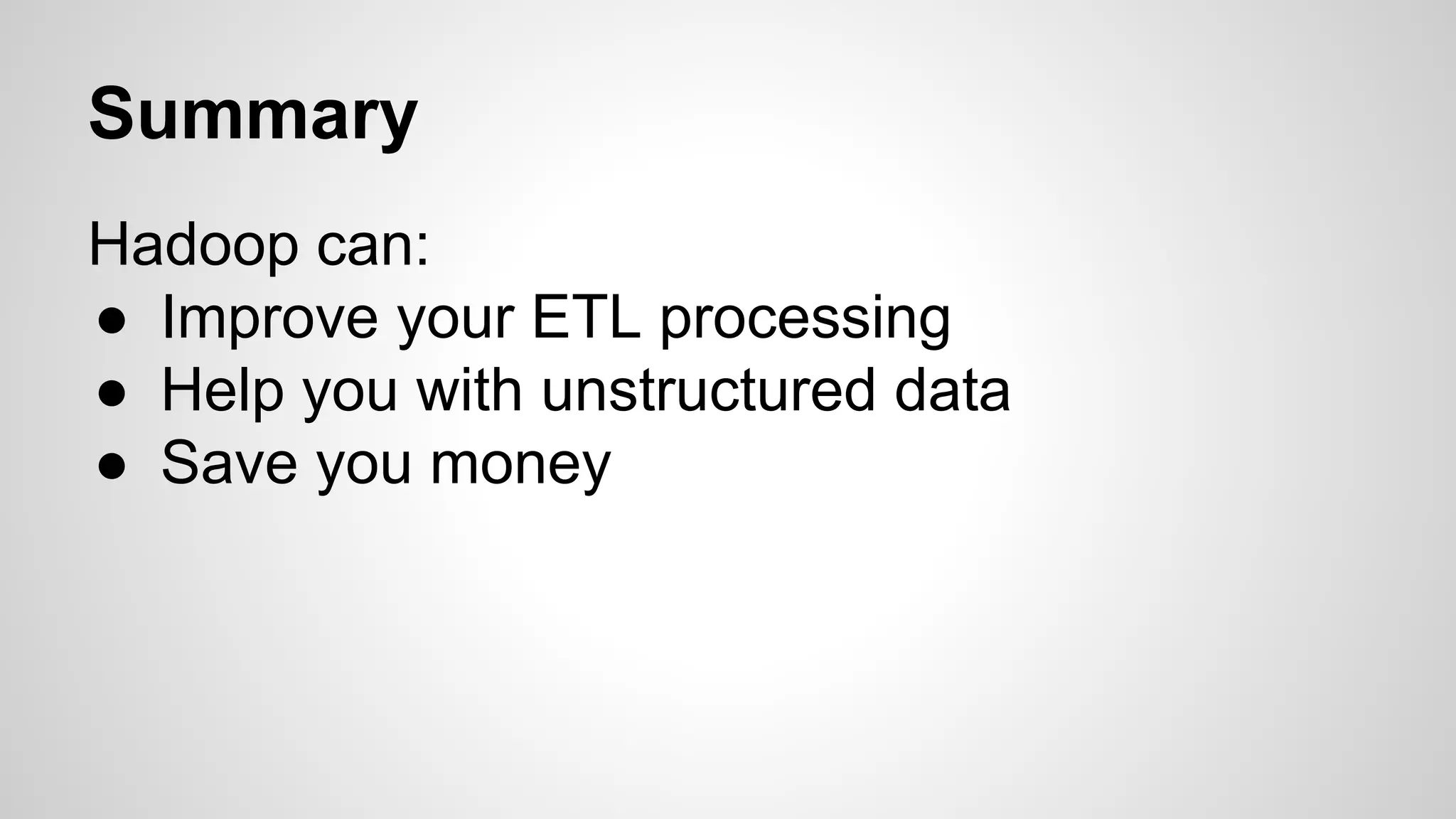 Summary 
Hadoop can: 
● Improve your ETL processing 
● Help you with unstructured data 
● Save you money 
 