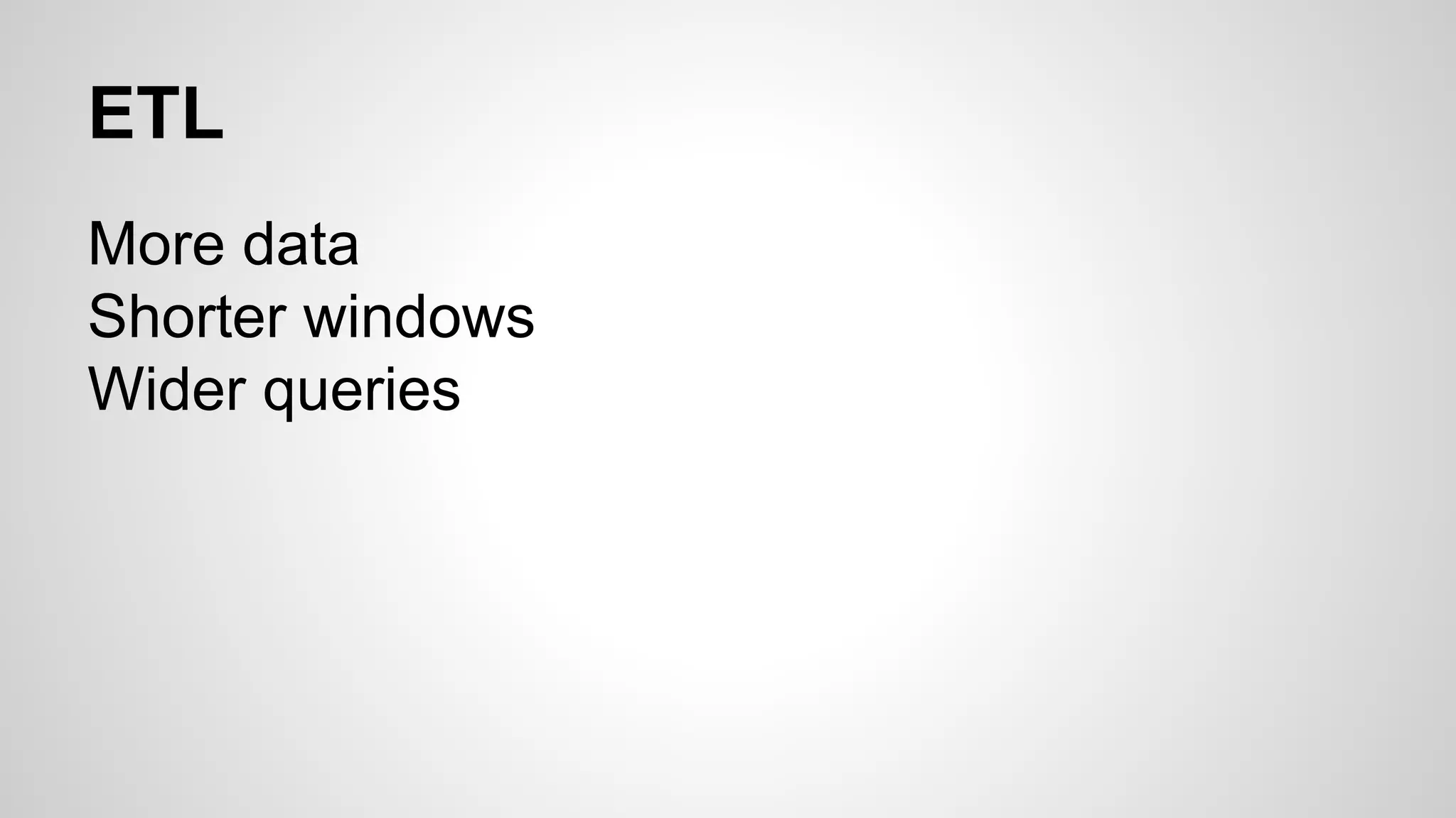 ETL 
More data 
Shorter windows 
Wider queries 
 