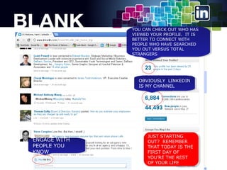 YOU CAN CHECK OUT WHO HAS
YOU CAN CHECK OUT WHO HAS
VIEWED YOUR PROFILE. IT IS
VIEWED YOUR PROFILE. IT IS
BETTER TO CONNECT WITH
BETTER TO CONNECT WITH
PEOPLE WHO HAVE SEARCHED
PEOPLE WHO HAVE SEARCHED
YOU OUT VERSUS TOTAL
YOU OUT VERSUS TOTAL
STRANGERS
STRANGERS

OBVIOUSLY LINKEDIN
OBVIOUSLY LINKEDIN
IS MY CHANNEL
IS MY CHANNEL

ENGAGE WITH
ENGAGE WITH
PEOPLE YOU
PEOPLE YOU
KNOW
KNOW

JUST STARTING
JUST STARTING
OUT? REMEMBER
OUT? REMEMBER
THAT TODAY IS THE
THAT TODAY IS THE
FIRST DAY OF
FIRST DAY OF
YOURE THE REST
YOURE THE REST
OF YOUR LIFE
OF YOUR LIFE

 