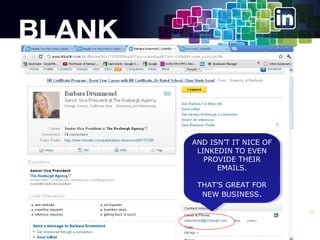 AND ISNT IT NICE OF
AND ISNT IT NICE OF
LINKEDIN TO EVEN
LINKEDIN TO EVEN
PROVIDE THEIR
PROVIDE THEIR
EMAILS.
EMAILS.
THATS GREAT FOR
THATS GREAT FOR
NEW BUSINESS..
NEW BUSINESS
26

 