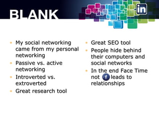 ? My social networking
came from my personal
networking
? Passive vs. active
networking
? Introverted vs.
extroverted
? Great research tool

? Great SEO tool
? People hide behind
their computers and
social networks
? In the end Face Time
not
leads to
relationships

 