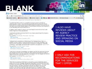 II ALSO HAVE
ALSO HAVE
REVIEWS ABOUT
REVIEWS ABOUT
MY AGENCY
MY AGENCY
REVIEW PRACTICE
REVIEW PRACTICE
AND SPEAKING ON
AND SPEAKING ON
SOCIAL MEDIA
SOCIAL MEDIA

II ONLY ASK FOR
ONLY ASK FOR
RECOMMENDATIONS
RECOMMENDATIONS
FOR THE SERVICES
FOR THE SERVICES
THAT II OFFER
THAT OFFER

9

 