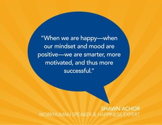 SHAWN ACHOR
WORKHUMAN SPEAKER & HAPPINESS EXPERT
“When we are happy—when
our mindset and mood are
positive—we are smarter, more
motivated, and thus more
successful.”
 