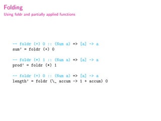 Folding
Using foldr and partially applied functions




     -- foldr (+) 0 :: (Num a) => [a] -> a
     sum’ = foldr (+) 0

     -- foldr (*) 1 :: (Num a) => [a] -> a
     prod’ = foldr (*) 1

     -- foldr (+) 0 :: (Num a) => [a] -> a
     length’ = foldr (_ accum -> 1 + accum) 0
 