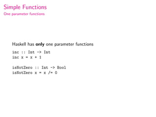 Simple Functions
One parameter functions




    Haskell has only one parameter functions
    inc :: Int -> Int
    inc x = x + 1

    isNotZero :: Int -> Bool
    isNotZero x = x /= 0
 