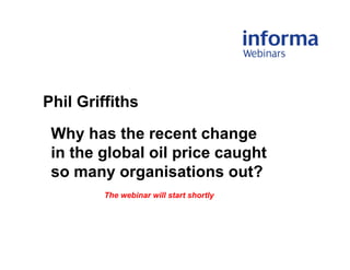 Phil Griffiths
Why has the recent change
in the global oil price caught
so many organisations out?
The webinar will start shortly
 