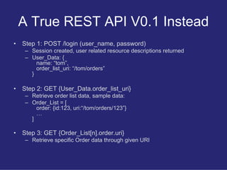 A True REST API V0.1 Instead
•   Step 1: POST /login (user_name, password)
     – Session created, user related resource d...