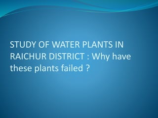 STUDY OF WATER PLANTS IN
RAICHUR DISTRICT : Why have
these plants failed ?
 