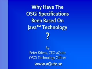 Why Have TheWhy Have The
OSGiOSGi SpecificationsSpecifications
Been Based OnBeen Based On
JavaJava™™ TechnologyTechnology
??
ByBy
Peter Kriens, CEOPeter Kriens, CEO aQuteaQute
OSGiOSGi Technology OfficerTechnology Officer
www.www.aQuteaQute.se.se
 