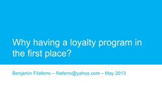 Why having a loyalty program in
the first place?
Benjamin Filaferro – filaferro@yahoo.com – May 2013
 