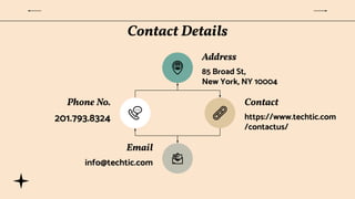 Contact Details
Address
85 Broad St,
New York, NY 10004
Contact
https://www.techtic.com
/contactus/
Phone No.
201.793.8324
Email
info@techtic.com
 