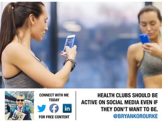 HEALTH CLUBS SHOULD BE
ACTIVE ON SOCIAL MEDIA EVEN IF
THEY DON’T WANT TO BE.
@BRYANKOROURKE
CONNECT WITH ME
TODAY
FOR FREE CONTENT
 