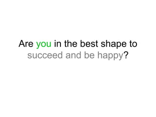 Are you in the best shape to 
succeed and be happy? 
 