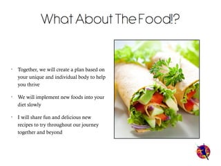 Together, we will create a plan based on
your unique and individual body to help
you thrive
We will implement new foods into your
diet slowly
I will share fun and delicious new
recipes to try throughout our journey
together and beyond

 