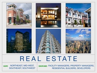 R E A L E S TAT E
SCOPE    NORTHEAST, MID-WEST,   DISCIPLINES   FACILITY MANAGERS, PROPERTY MANAGERS,
        SOUTHEAST, SOUTHWEST                     RESIDENTIAL BUILDERS, DEVELOPERS
 