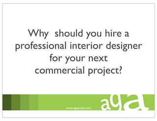 Why should you hire a
professional interior designer
for your next
commercial project?
www.agaartka.com
 