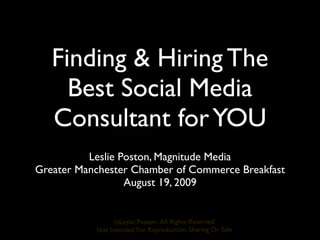Finding & Hiring The
     Best Social Media
   Consultant for YOU
          Leslie Poston, Magnitude Media
Greater Manchester Chamber of Commerce Breakfast
                  August 19, 2009


                 ©Leslie Poston, All Rights Reserved
           Not Intended For Reproduction, Sharing Or Sale
 