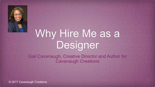 Why Hire Me as a
Designer
Gail Cavanaugh, Creative Director and Author for
Cavanaugh Creations
© 2017 Cavanaugh Creations
 
