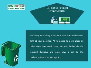 GET RID OF RUBBISH
CONVENIENTLY
The best part of hiring a skip bin is that they are delivered
right at your doorstep. All you need to do is place an
order when you need them. You can further do the
required dumping and again give a call to the
professionals to schedule a pickup.
 