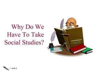 Why Do We Have To Take Social Studies? =  write it 