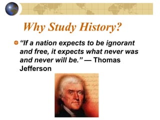 Why Study History?
“If a nation expects to be ignorant
and free, it expects what never was
and never will be.” — Thomas
Jefferson
 