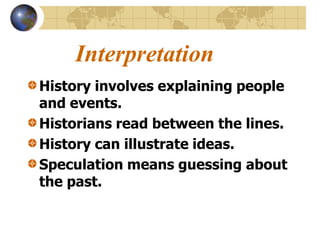 Interpretation
History involves explaining people
and events.
Historians read between the lines.
History can illustrate ideas.
Speculation means guessing about
the past.
 