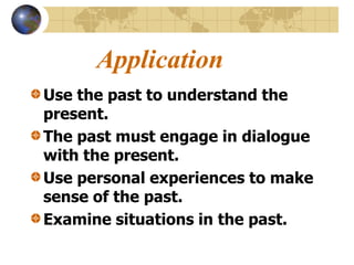 Application
Use the past to understand the
present.
The past must engage in dialogue
with the present.
Use personal experiences to make
sense of the past.
Examine situations in the past.
 