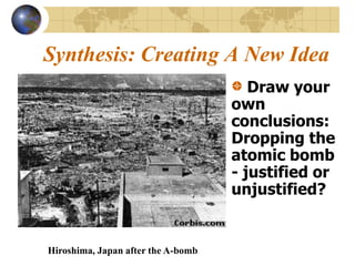 Synthesis: Creating A New Idea
                                       Draw your
                                    own
                                    conclusions:
                                    Dropping the
                                    atomic bomb
                                    - justified or
                                    unjustified?


Hiroshima, Japan after the A-bomb
 