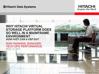 WHY HITACHI VIRTUAL
STORAGE PLATFORM DOES
SO WELL IN A MAINFRAME
ENVIRONMENT
HOW FAST CAN A VSP GO?
RON HAWKINS, MANAGER,
TECH OPS PERFORMANCE
NOV. 2, 2011
 