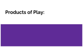 Products of Play:
 