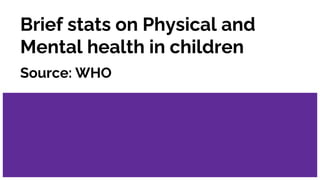 Brief stats on Physical and
Mental health in children
Source: WHO
 