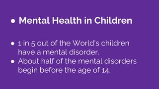 ● Mental Health in Children
● 1 in 5 out of the World's children
have a mental disorder.
● About half of the mental disorders
begin before the age of 14.
 