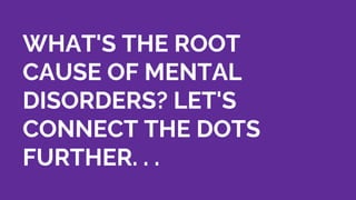 WHAT'S THE ROOT
CAUSE OF MENTAL
DISORDERS? LET'S
CONNECT THE DOTS
FURTHER. . .
 