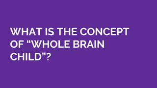 WHAT IS THE CONCEPT
OF “WHOLE BRAIN
CHILD”?
 