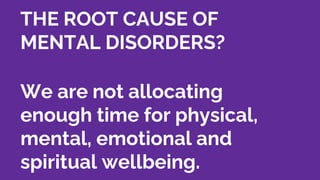 THE ROOT CAUSE OF
MENTAL DISORDERS?
We are not allocating
enough time for physical,
mental, emotional and
spiritual wellbeing.
 