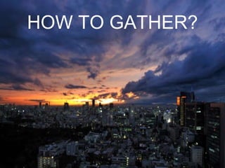 HOW TO GATHER? 