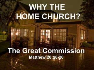 WHY THE  HOME CHURCH? The Great Commission Matthew 28:18-20 