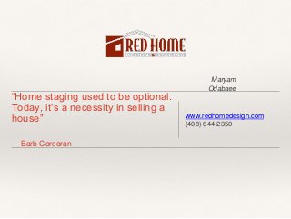 Maryam
Odabaee
“Home staging used to be optional.
Today, it’s a necessity in selling a
house”
-Barb Corcoran
www.redhomedesign.com
(408) 644-2350
 