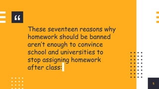 “ These seventeen reasons why
homework should be banned
aren’t enough to convince
school and universities to
stop assigning homework
after class:
5
 