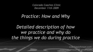 Colorado Coaches Clinic
          December 11th 2009


    Practice: How and Why

  Detailed description of how
    we practice and why do
the things we do during practice
                                        coachjayjohnson.com
                               coachjayjohnson @ gmail.com
 