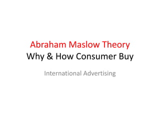 Abraham Maslow Theory
Why & How Consumer Buy
International Advertising

 
