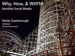 Why, How, & WIIFM
Sensible Social Media
Sheila Scarborough
@SheilaS
@TourismCurrents
 