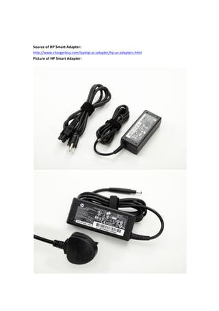  
	
  
	
  
Source	
  of	
  HP	
  Smart	
  Adapter:	
  
http://www.chargerbuy.com/laptop-­‐ac-­‐adapter/hp-­‐ac-­‐adapters.html	
  
Picture	
  of	
  HP	
  Smart	
  Adapter:	
  
	
  
	
  
	
  
 